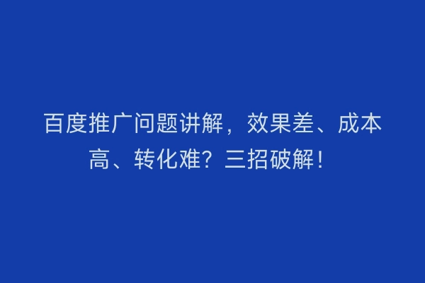 百度推广问题讲解，效果差、成本高、转化难？三招破解！