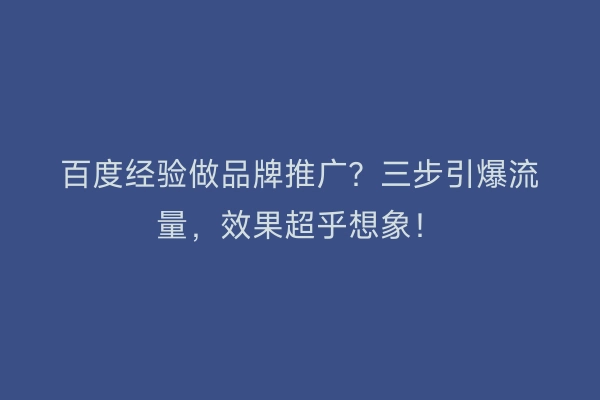 百度经验做品牌推广？三步引爆流量，效果超乎想象！
