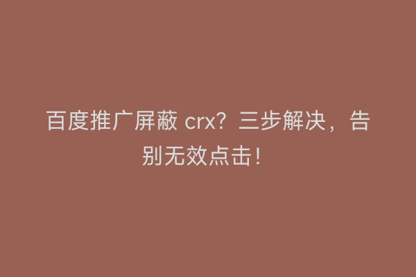 百度推广屏蔽 crx？三步解决，告别无效点击！