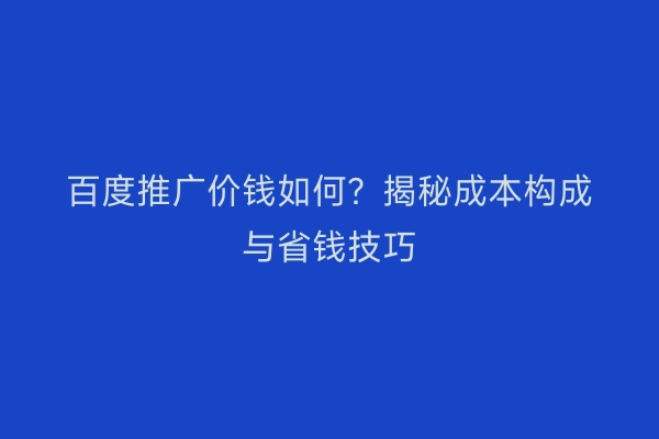 百度推广价钱如何？揭秘成本构成与省钱技巧