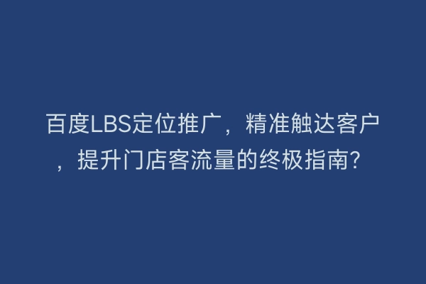 百度LBS定位推广，精准触达客户，提升门店客流量的终极指南？