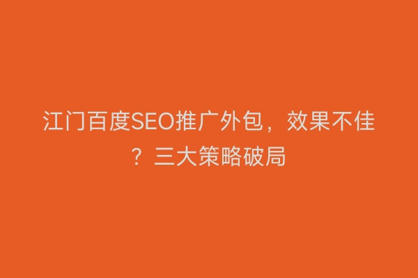 江门百度SEO推广外包，效果不佳？三大策略破局
