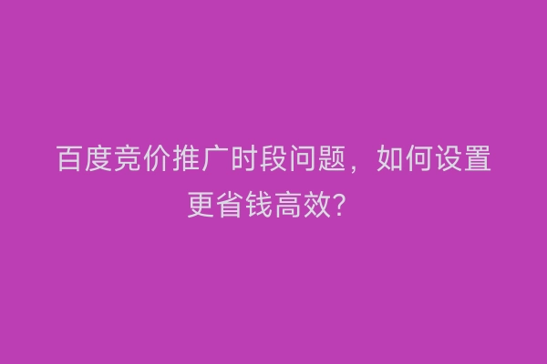 百度竞价推广时段问题，如何设置更省钱高效？