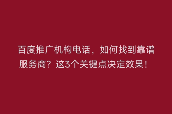 百度推广机构电话,如何找到靠谱服务商?这3个关键点决定效果!
