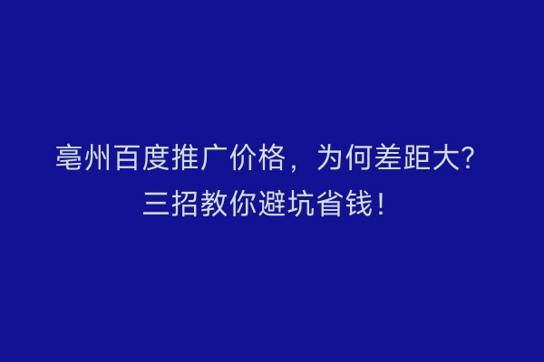 亳州百度推广价格，为何差距大？三招教你避坑省钱！