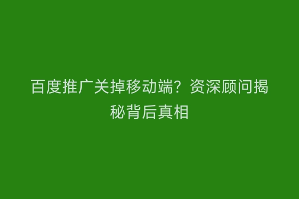百度推广关掉移动端？资深顾问揭秘背后真相