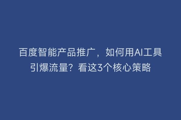 百度智能产品推广，如何用AI工具引爆流量？看这3个核心策略