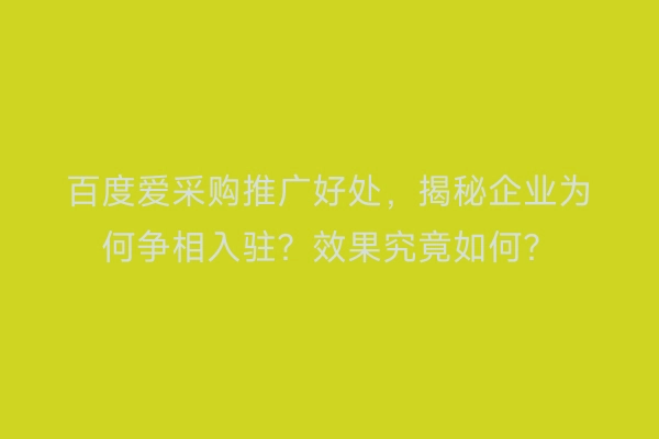 百度爱采购推广好处，揭秘企业为何争相入驻？效果究竟如何？
