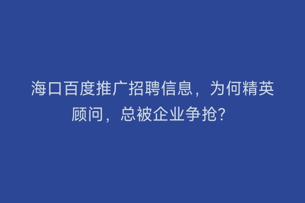 海口百度推广招聘信息，为何精英顾问，总被企业争抢？