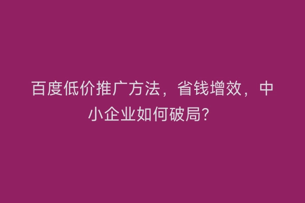 百度低价推广方法，省钱增效，中小企业如何破局？