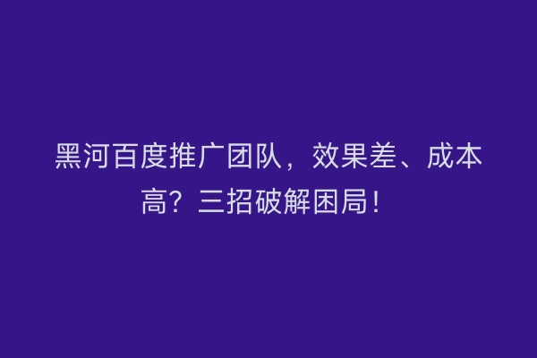 黑河百度推广团队，效果差、成本高？三招破解困局！