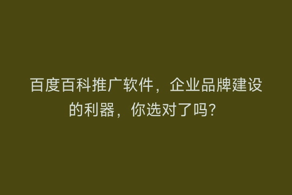 百度百科推广软件,企业品牌建设的利器,你选对了吗?