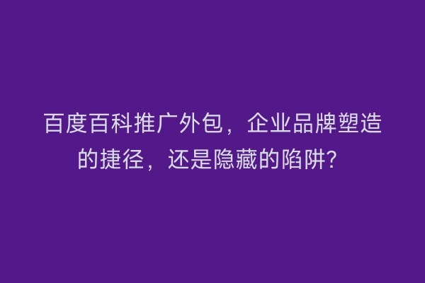 百度百科推广外包，企业品牌塑造的捷径，还是隐藏的陷阱？