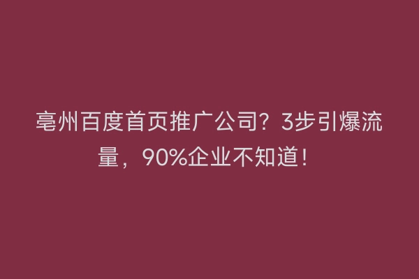 亳州百度首页推广公司？3步引爆流量，90%企业不知道！