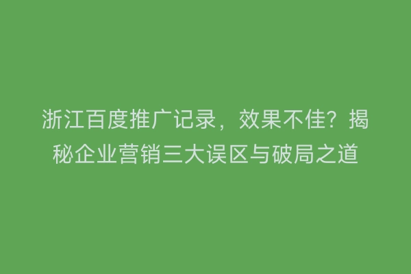 浙江百度推广记录,效果不佳?揭秘企业营销三大误区与破局之道