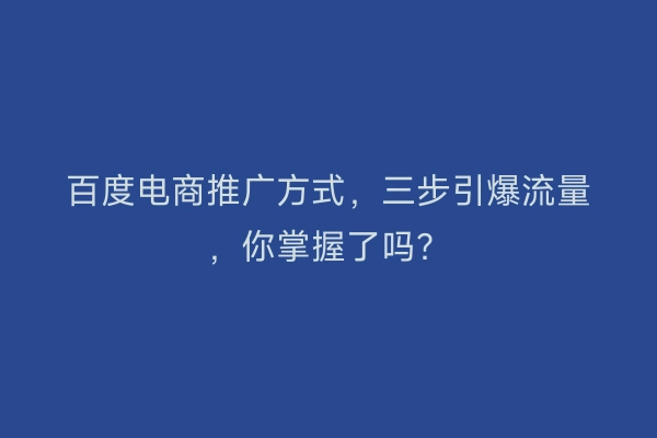 百度电商推广方式,三步引爆流量,你掌握了吗?