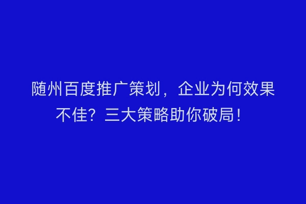 随州百度推广策划，企业为何效果不佳？三大策略助你破局！