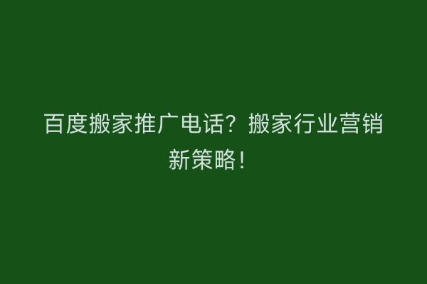 百度搬家推广电话？搬家行业营销新策略！