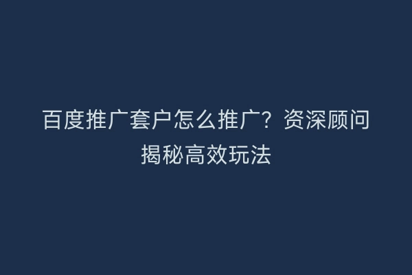 百度推广套户怎么推广？资深顾问揭秘高效玩法