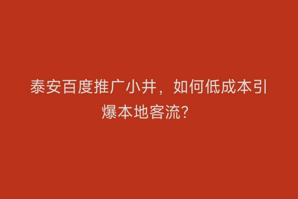 泰安百度推广小井，如何低成本引爆本地客流？