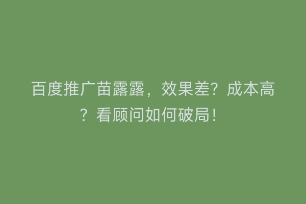 百度推广苗露露，效果差？成本高？看顾问如何破局！