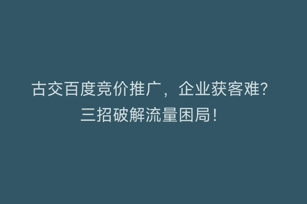 古交百度竞价推广,企业获客难?三招破解流量困局!