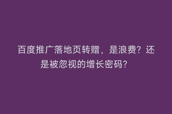 百度推广落地页转赠，是浪费？还是被忽视的增长密码？