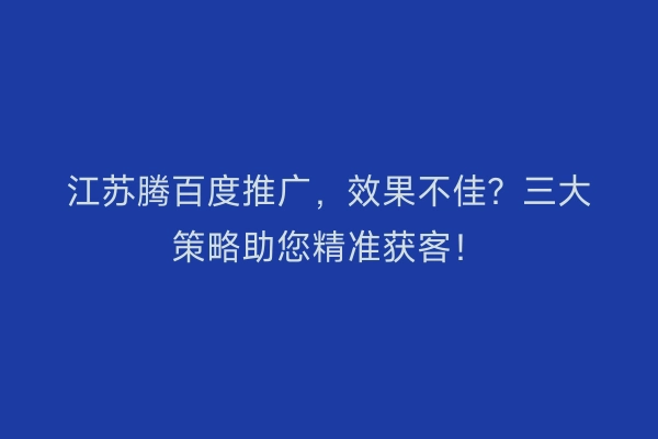 江苏腾百度推广，效果不佳？三大策略助您精准获客！