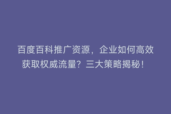百度百科推广资源，企业如何高效获取权威流量？三大策略揭秘！