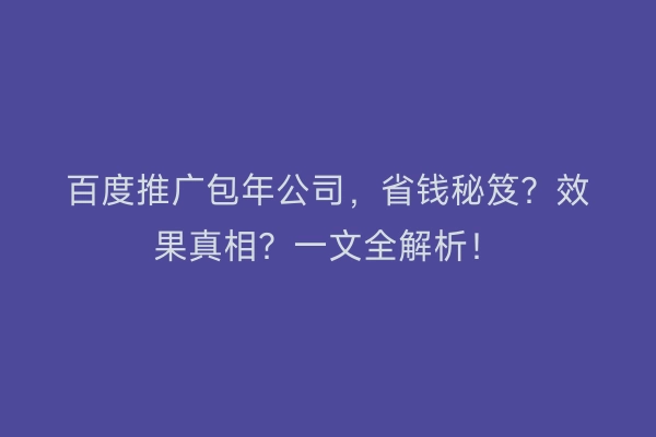 百度推广包年公司，省钱秘笈？效果真相？一文全解析！