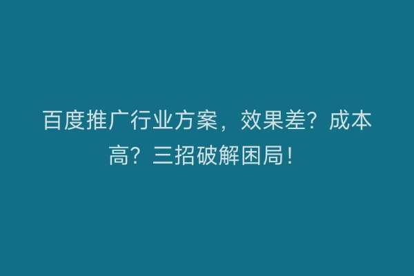 百度推广行业方案，效果差？成本高？三招破解困局！