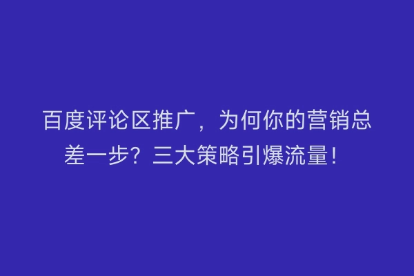 百度评论区推广，为何你的营销总差一步？三大策略引爆流量！