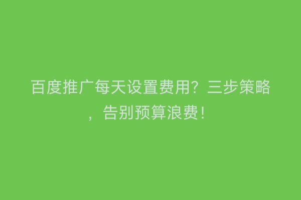 百度推广每天设置费用？三步策略，告别预算浪费！