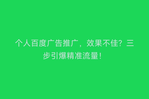 个人百度广告推广，效果不佳？三步引爆精准流量！