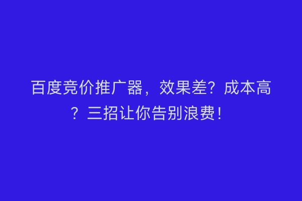 百度竞价推广器，效果差？成本高？三招让你告别浪费！
