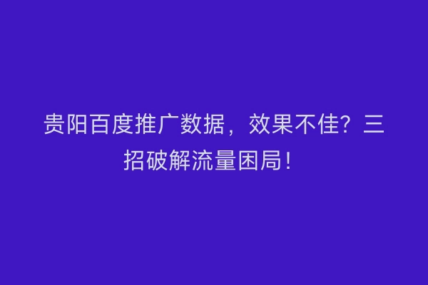 贵阳百度推广数据，效果不佳？三招破解流量困局！
