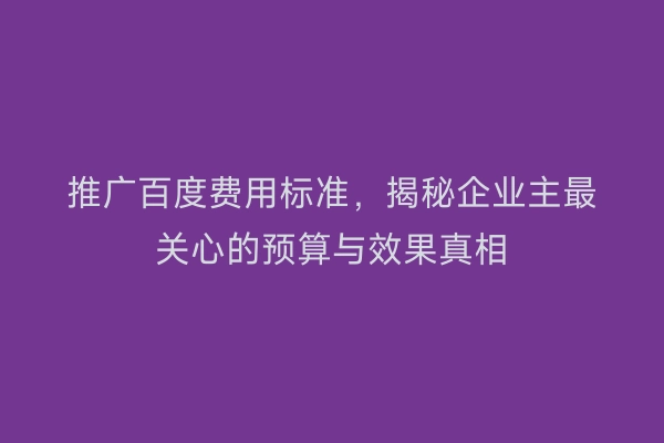 推广百度费用标准，揭秘企业主最关心的预算与效果真相