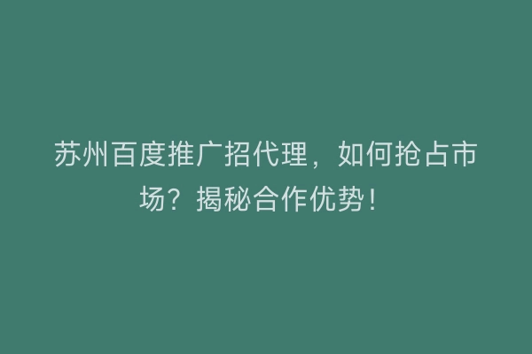 苏州百度推广招代理，如何抢占市场？揭秘合作优势！