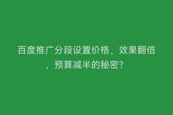 百度推广分段设置价格，效果翻倍，预算减半的秘密？