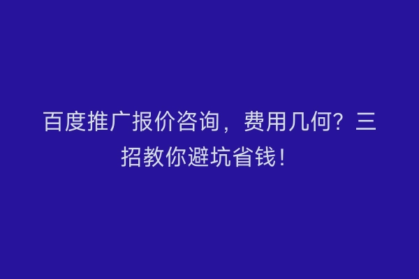 百度推广报价咨询，费用几何？三招教你避坑省钱！