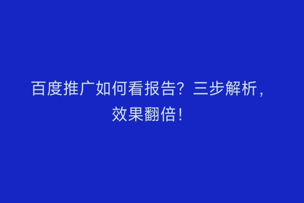百度推广如何看报告？三步解析，效果翻倍！