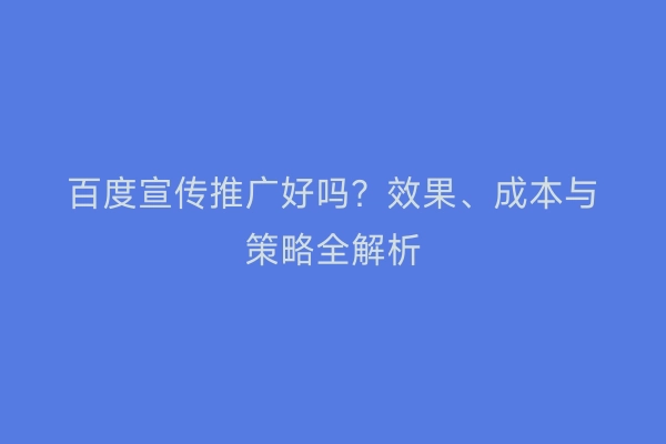 百度宣传推广好吗？效果、成本与策略全解析