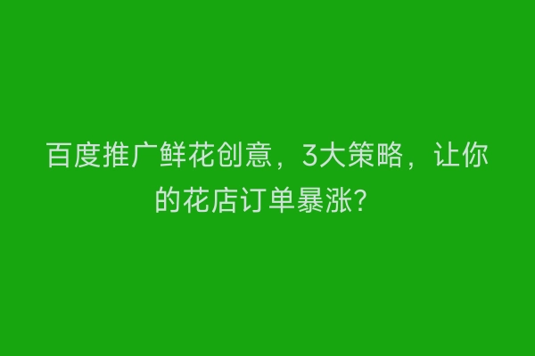 百度推广鲜花创意，3大策略，让你的花店订单暴涨？