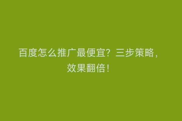 百度怎么推广最便宜？三步策略，效果翻倍！