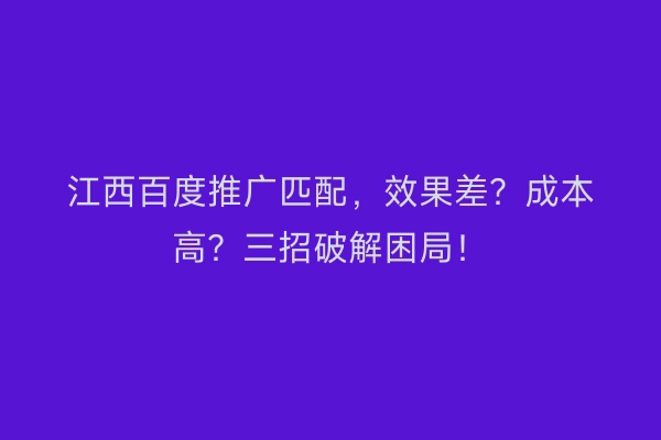 江西百度推广匹配，效果差？成本高？三招破解困局！