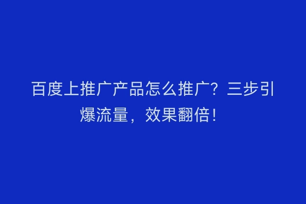 百度上推广产品怎么推广？三步引爆流量，效果翻倍！