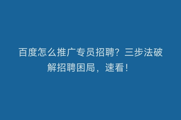 百度怎么推广专员招聘？三步法破解招聘困局，速看！