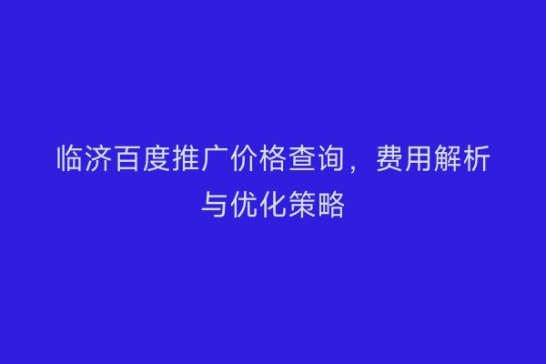 临济百度推广价格查询，费用解析与优化策略