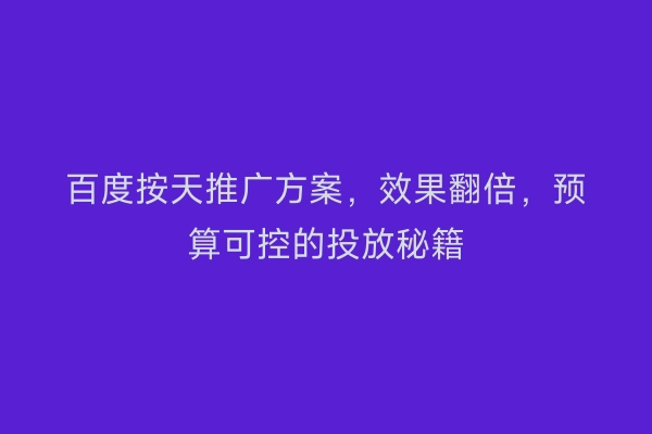 百度按天推广方案，效果翻倍，预算可控的投放秘籍
