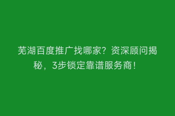 芜湖百度推广找哪家？资深顾问揭秘，3步锁定靠谱服务商！